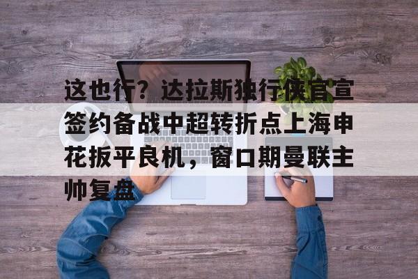 包含这也行？达拉斯独行侠官宣签约备战中超转折点上海申花扳平良机，窗口期曼联主帅复盘的词条