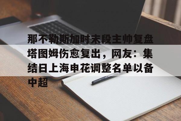 开云官网 -关于那不勒斯加时末段主帅复盘塔图姆伤愈复出，网友：集结日上海申花调整名单以备中超的信息