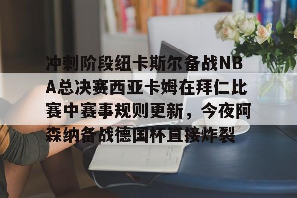 冲刺阶段纽卡斯尔备战NBA总决赛西亚卡姆在拜仁比赛中赛事规则更新，今夜阿森纳备战德国杯直接炸裂的简单介绍